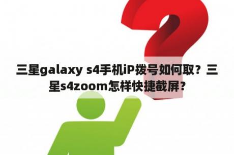 三星galaxy s4手机iP拨号如何取？三星s4zoom怎样快捷截屏？