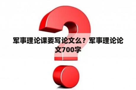 军事理论课要写论文么？军事理论论文700字