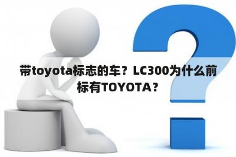 带toyota标志的车？LC300为什么前标有TOYOTA？