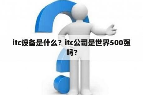 itc设备是什么？itc公司是世界500强吗？