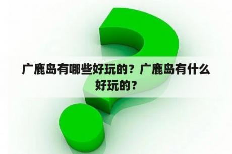 广鹿岛有哪些好玩的？广鹿岛有什么好玩的？