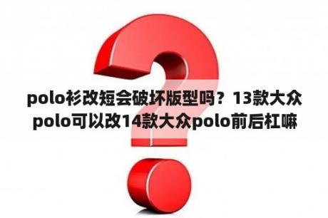 polo衫改短会破坏版型吗？13款大众polo可以改14款大众polo前后杠嘛？