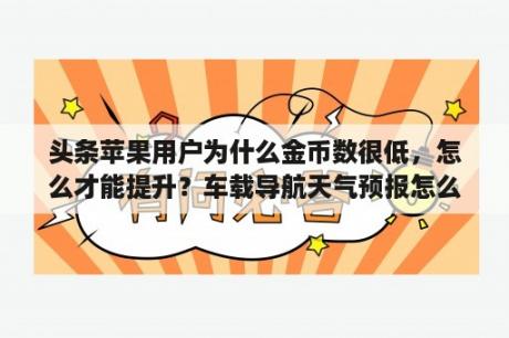 头条苹果用户为什么金币数很低，怎么才能提升？车载导航天气预报怎么不刷新？