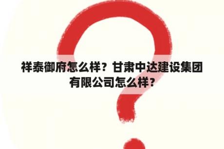 祥泰御府怎么样？甘肃中达建设集团有限公司怎么样？