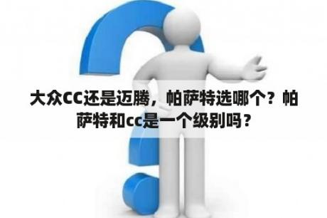 大众CC还是迈腾，帕萨特选哪个？帕萨特和cc是一个级别吗？