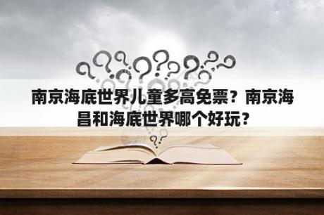 南京海底世界儿童多高免票？南京海昌和海底世界哪个好玩？