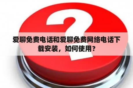 爱聊免费电话和爱聊免费网络电话下载安装，如何使用？