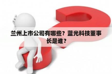 兰州上市公司有哪些？蓝光科技董事长是谁？