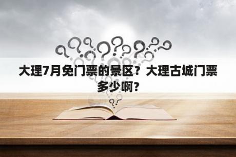 大理7月免门票的景区？大理古城门票多少啊？