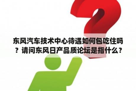 东风汽车技术中心待遇如何包吃住吗？请问东风日产品质论坛是指什么？