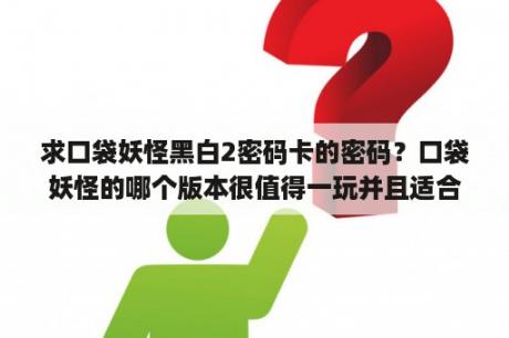 求口袋妖怪黑白2密码卡的密码？口袋妖怪的哪个版本很值得一玩并且适合新手？