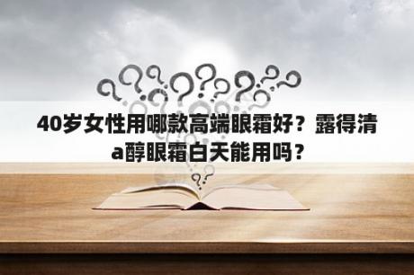 40岁女性用哪款高端眼霜好？露得清a醇眼霜白天能用吗？