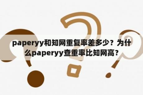 paperyy和知网重复率差多少？为什么paperyy查重率比知网高？