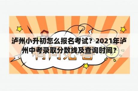 泸州小升初怎么报名考试？2021年泸州中考录取分数线及查询时间？