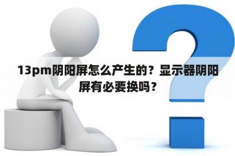 13pm阴阳屏怎么产生的？显示器阴阳屏有必要换吗？