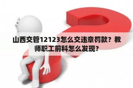 山西交管12123怎么交违章罚款？教师职工前科怎么发现？