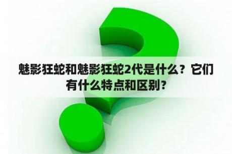 魅影狂蛇和魅影狂蛇2代是什么？它们有什么特点和区别？