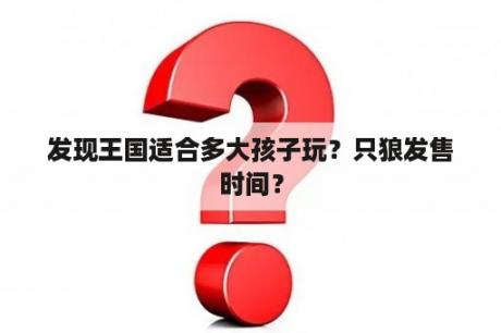 发现王国适合多大孩子玩？只狼发售时间？