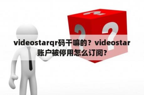 videostarqr码干嘛的？videostar账户被停用怎么订阅？