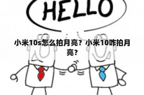 小米10s怎么拍月亮？小米10咋拍月亮？