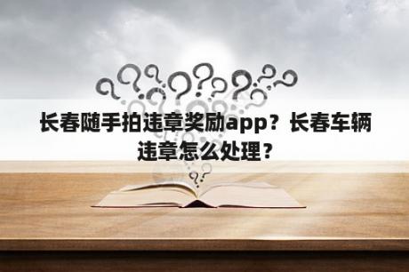 长春随手拍违章奖励app？长春车辆违章怎么处理？