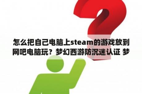 怎么把自己电脑上steam的游戏放到网吧电脑玩？梦幻西游防沉迷认证 梦幻西游防沉迷认证在哪 3DM网游