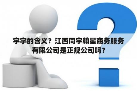 宇字的含义？江西同宇翰星商务服务有限公司是正规公司吗？