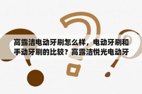 高露洁电动牙刷怎么样，电动牙刷和手动牙刷的比较？高露洁悦光电动牙刷如何充电？