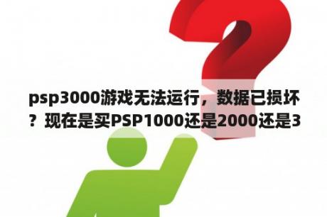 psp3000游戏无法运行，数据已损坏？现在是买PSP1000还是2000还是3000好？