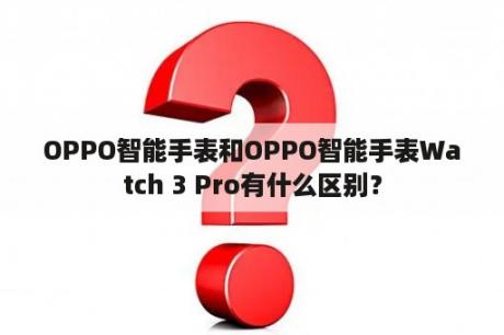 OPPO智能手表和OPPO智能手表Watch 3 Pro有什么区别？