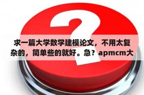 求一篇大学数学建模论文，不用太复杂的，简单些的就好。急？apmcm大学生数学建模大赛含金量？