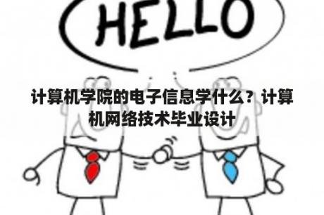 计算机学院的电子信息学什么？计算机网络技术毕业设计