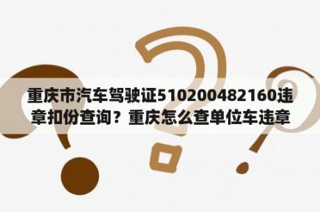 重庆市汽车驾驶证510200482160违章扣份查询？重庆怎么查单位车违章？