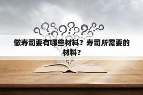 做寿司要有哪些材料？寿司所需要的材料？