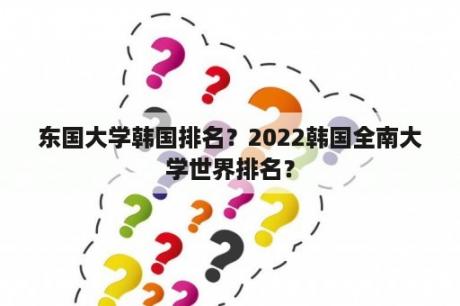 东国大学韩国排名？2022韩国全南大学世界排名？