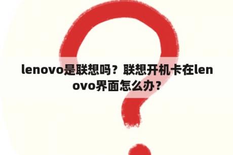 lenovo是联想吗？联想开机卡在lenovo界面怎么办？