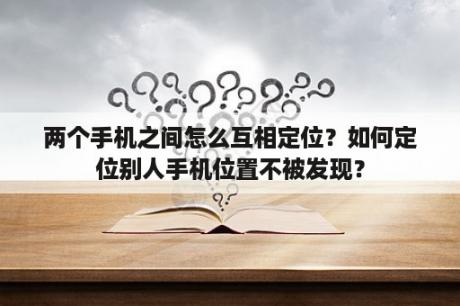 两个手机之间怎么互相定位？如何定位别人手机位置不被发现？