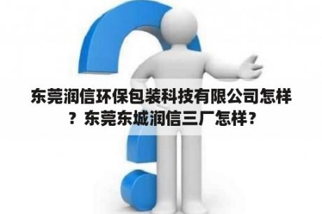 东莞润信环保包装科技有限公司怎样？东莞东城润信三厂怎样？