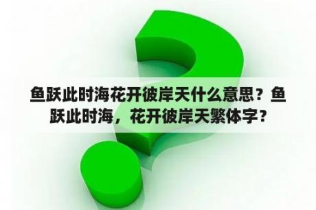 鱼跃此时海花开彼岸天什么意思？鱼跃此时海，花开彼岸天繁体字？