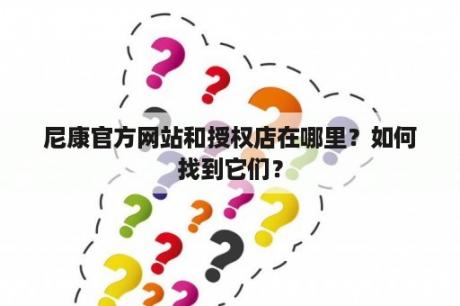 尼康官方网站和授权店在哪里？如何找到它们？