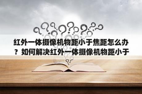 红外一体摄像机物距小于焦距怎么办？如何解决红外一体摄像机物距小于焦距的问题？