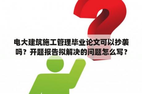 电大建筑施工管理毕业论文可以抄袭吗？开题报告拟解决的问题怎么写？