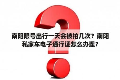 南阳限号出行一天会被拍几次？南阳私家车电子通行证怎么办理？