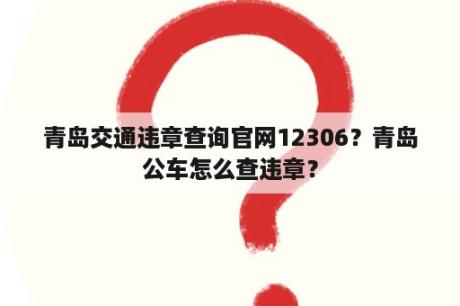 青岛交通违章查询官网12306？青岛公车怎么查违章？