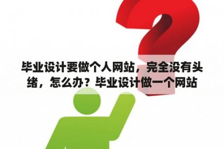 毕业设计要做个人网站，完全没有头绪，怎么办？毕业设计做一个网站