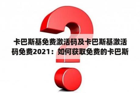 卡巴斯基免费激活码及卡巴斯基激活码免费2021：如何获取免费的卡巴斯基激活码？