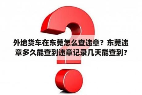 外地货车在东莞怎么查违章？东莞违章多久能查到违章记录几天能查到？