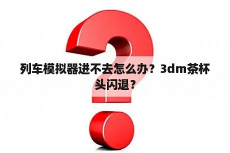 列车模拟器进不去怎么办？3dm茶杯头闪退？