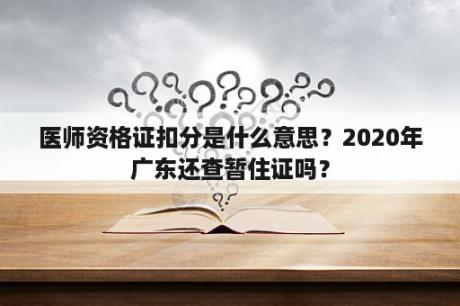 医师资格证扣分是什么意思？2020年广东还查暂住证吗？