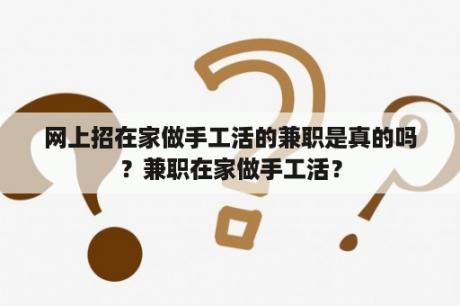 网上招在家做手工活的兼职是真的吗？兼职在家做手工活？